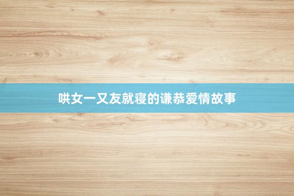 哄女一又友就寝的谦恭爱情故事